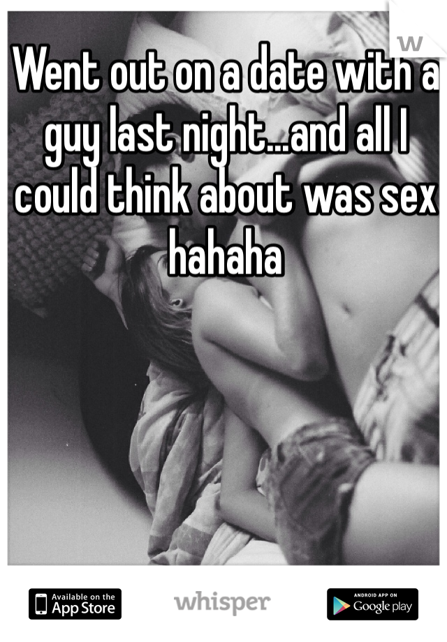 Went out on a date with a guy last night...and all I could think about was sex hahaha