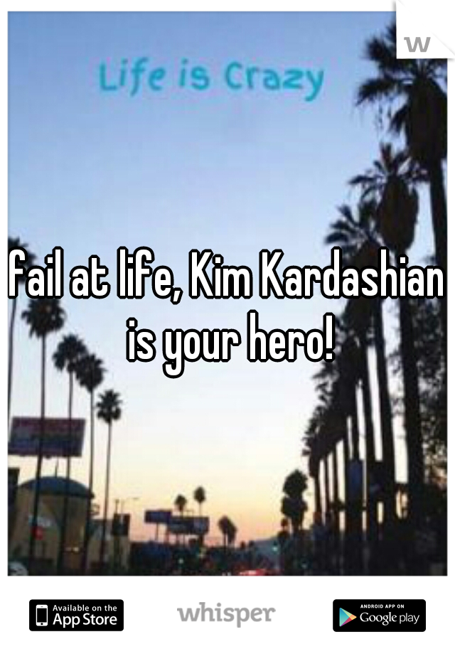 fail at life, Kim Kardashian is your hero!