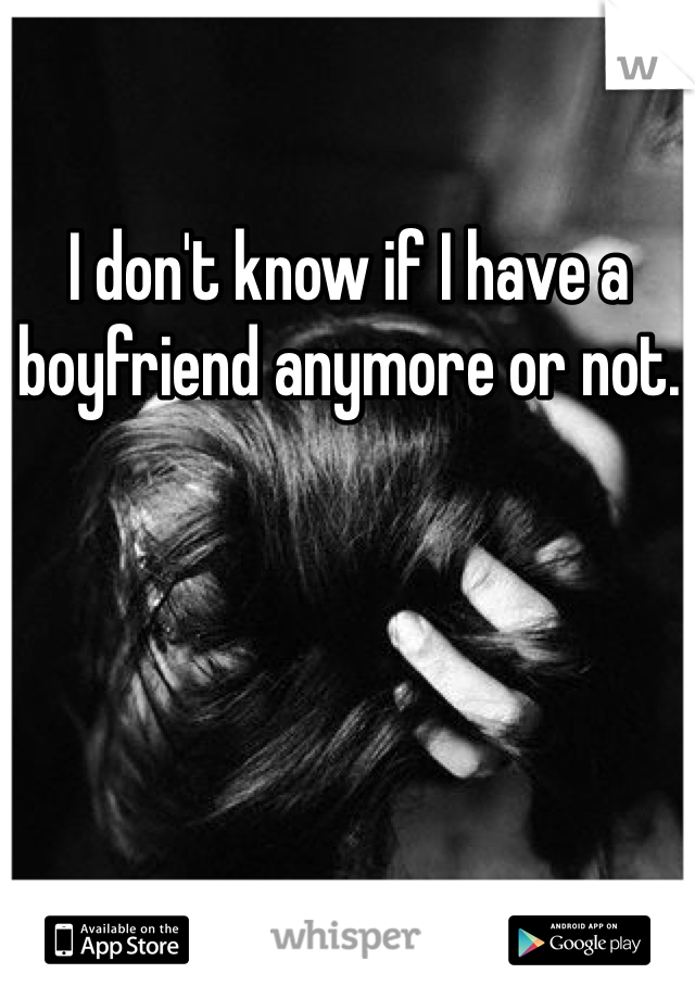 I don't know if I have a boyfriend anymore or not. 