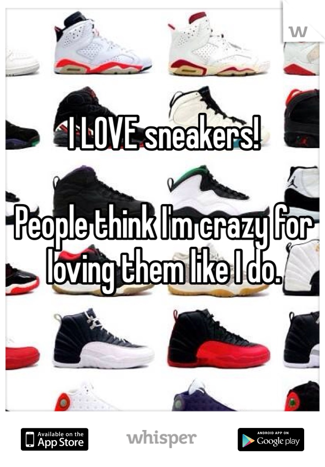I LOVE sneakers! 

People think I'm crazy for loving them like I do.