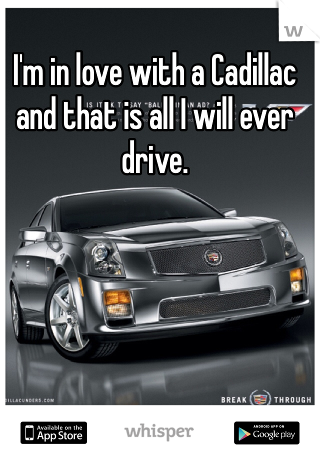 I'm in love with a Cadillac and that is all I will ever drive.