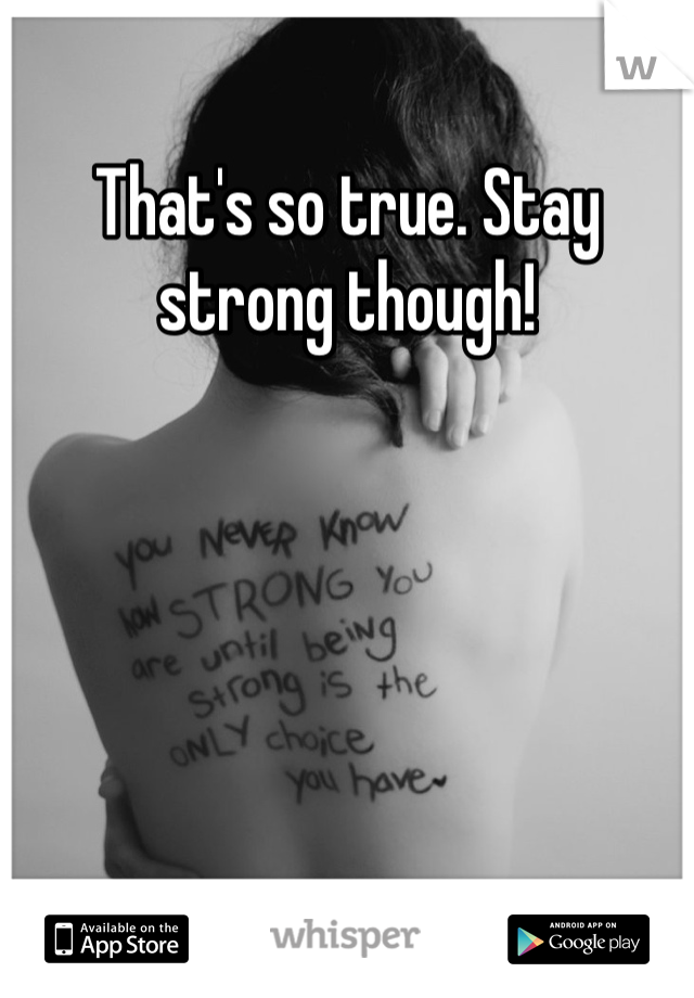 That's so true. Stay strong though!