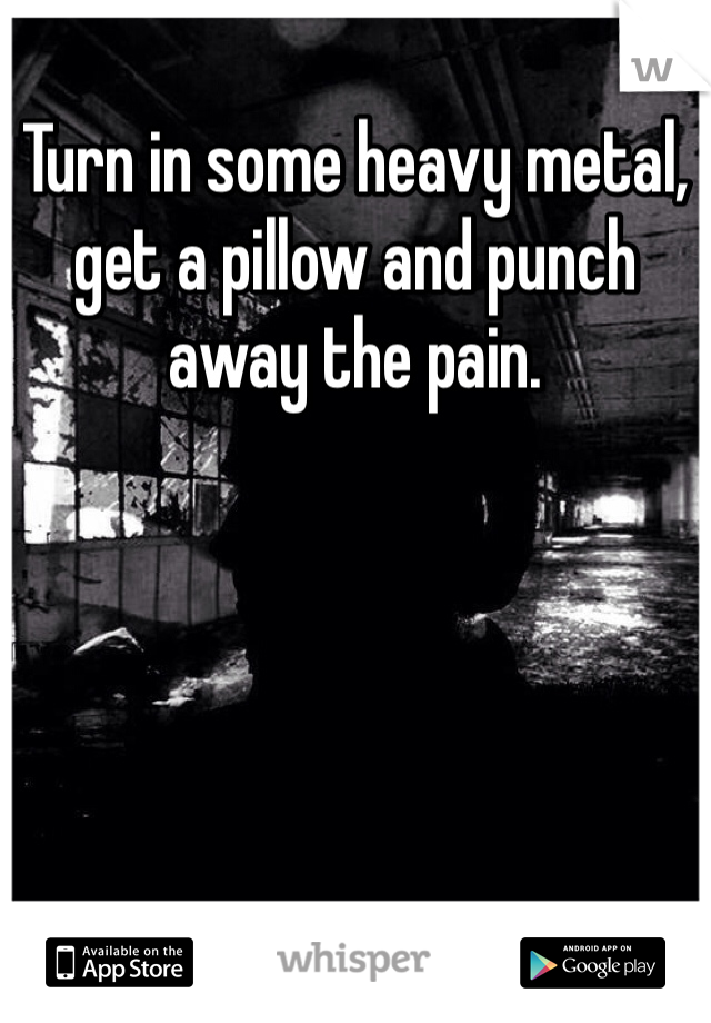 Turn in some heavy metal, get a pillow and punch away the pain.  