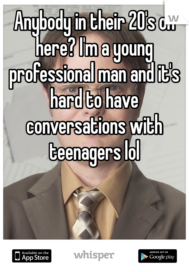 Anybody in their 20's on here? I'm a young professional man and it's hard to have conversations with teenagers lol 