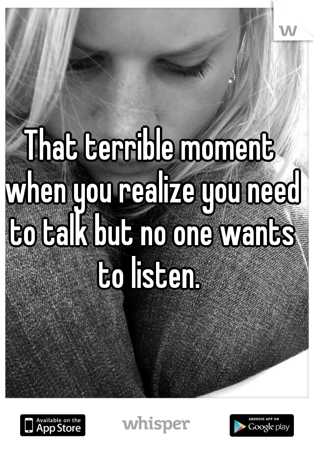 That terrible moment when you realize you need to talk but no one wants to listen. 