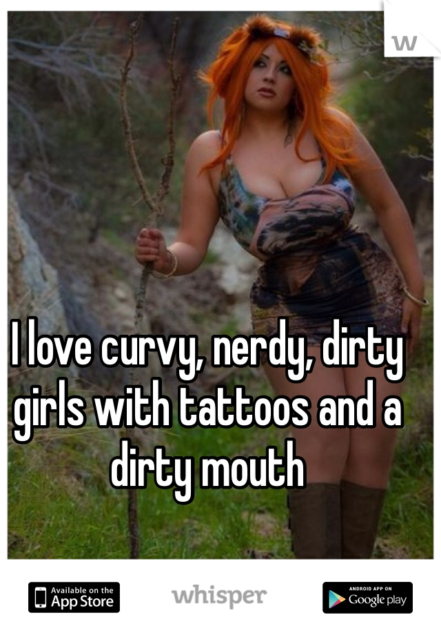 I love curvy, nerdy, dirty girls with tattoos and a dirty mouth 