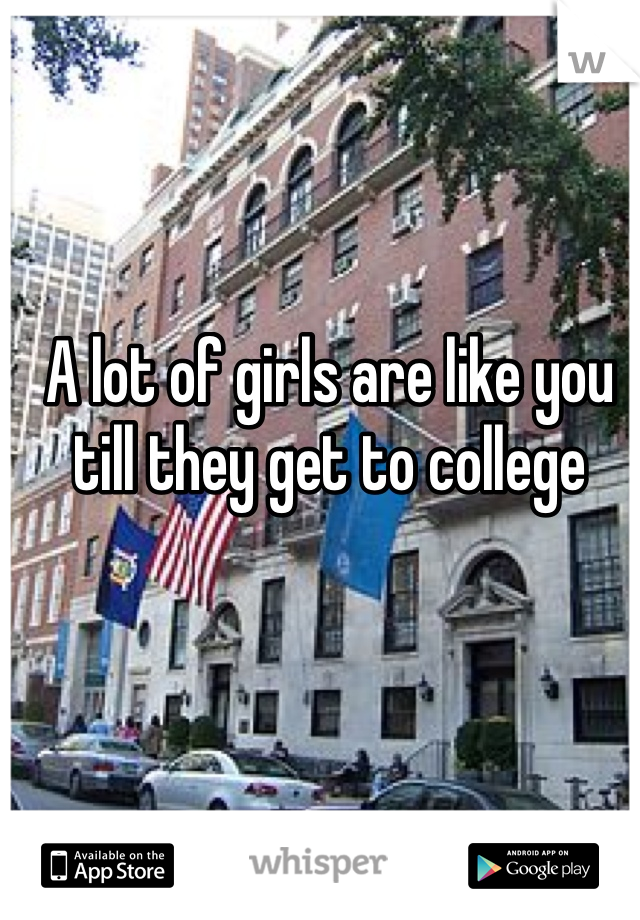 A lot of girls are like you till they get to college 