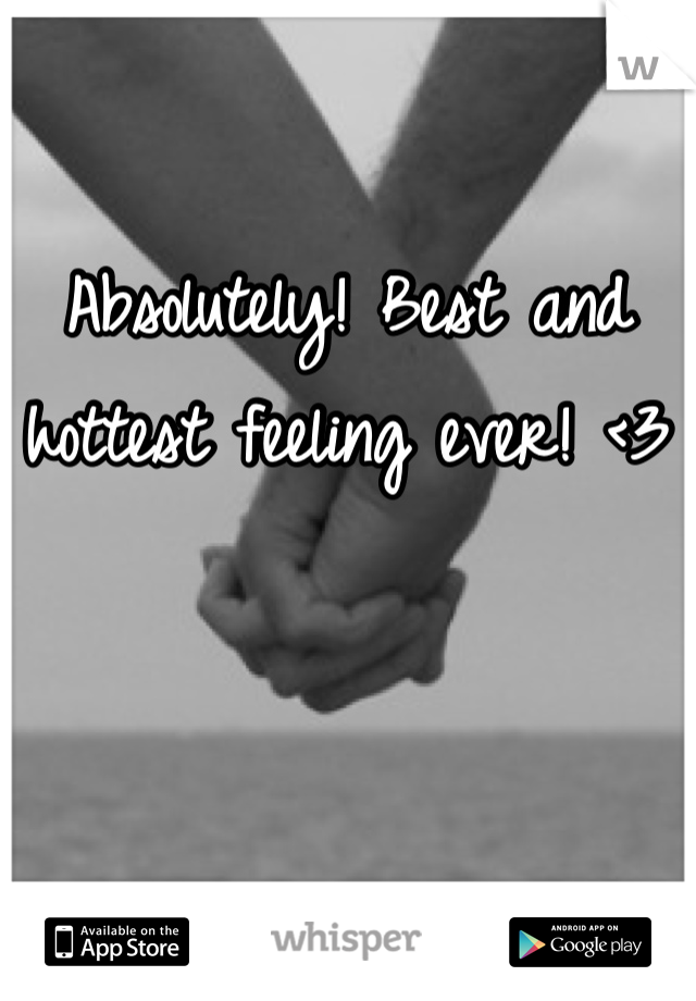 Absolutely! Best and hottest feeling ever! <3