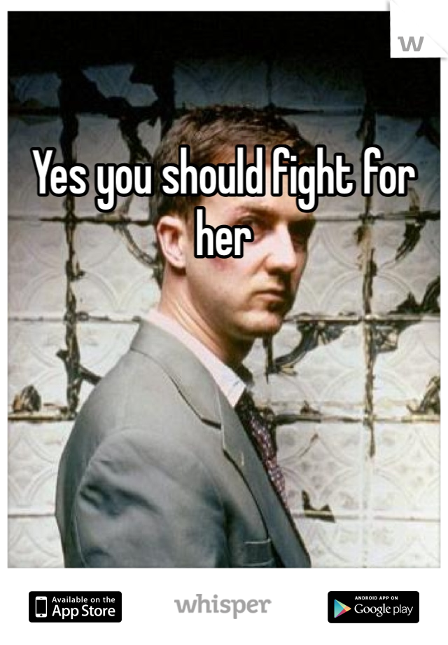 Yes you should fight for her