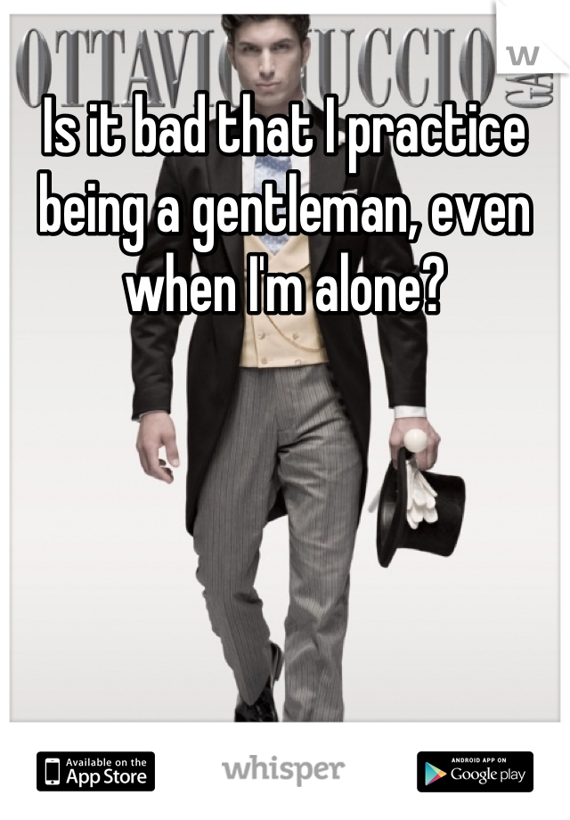 Is it bad that I practice being a gentleman, even when I'm alone?
