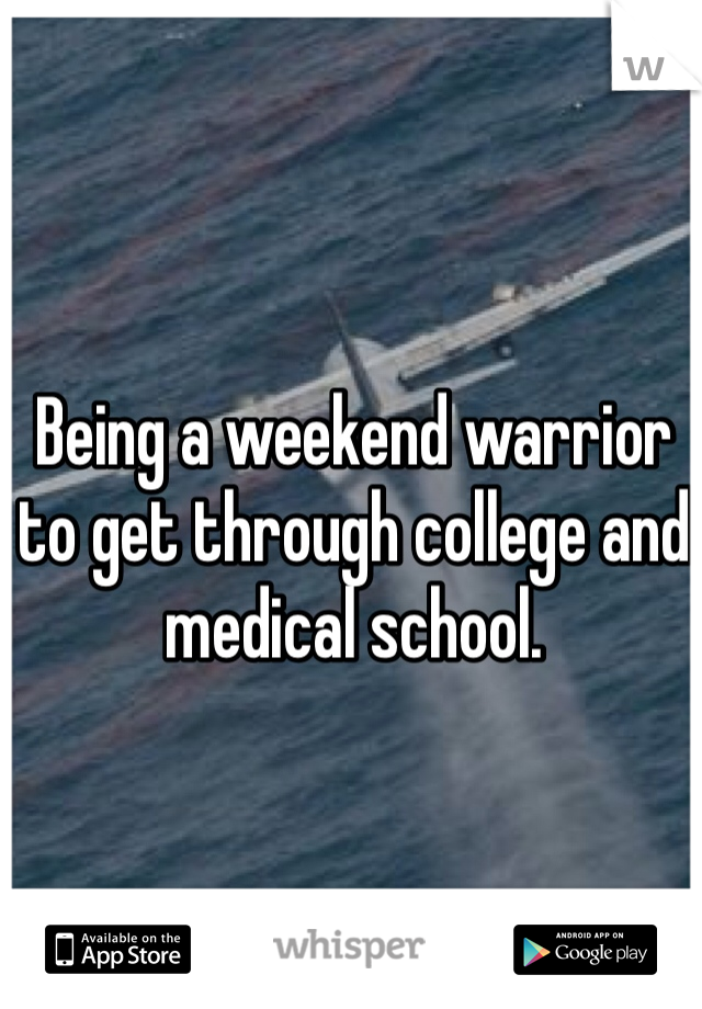 Being a weekend warrior to get through college and medical school. 