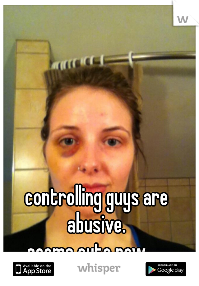 controlling guys are abusive. 
seems cute now......