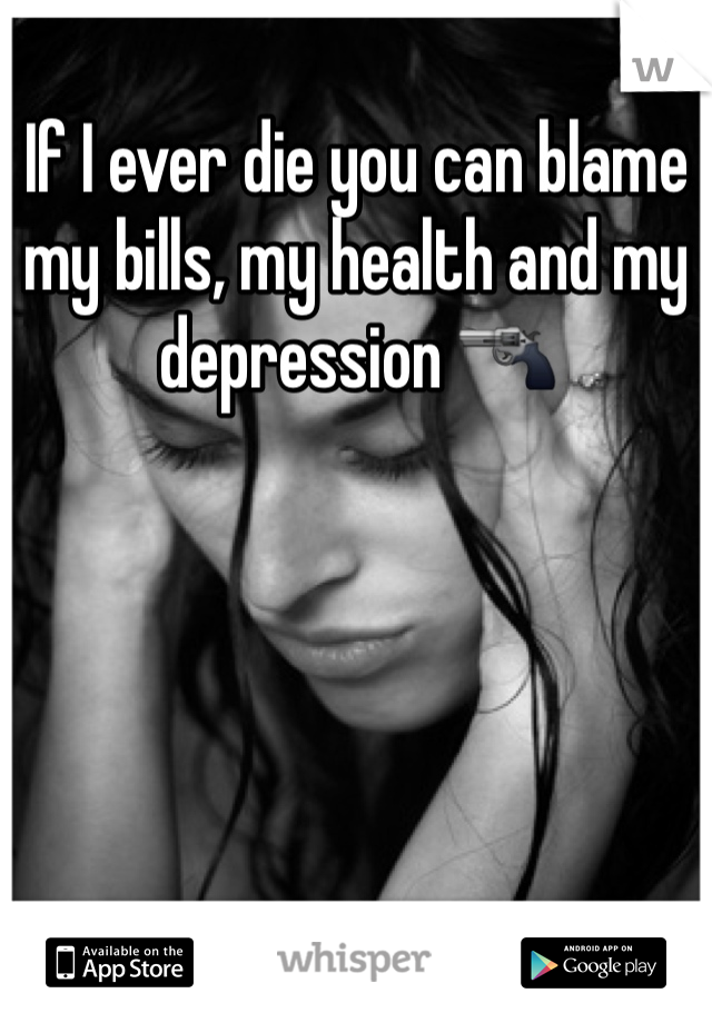 If I ever die you can blame my bills, my health and my depression 🔫