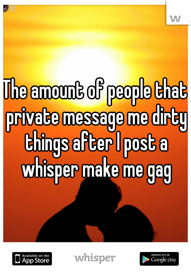 The amount of people that private message me dirty things after I post a whisper make me gag