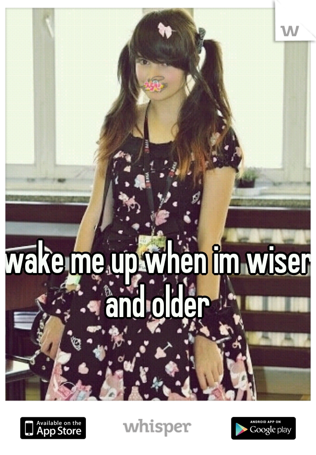 wake me up when im wiser and older 