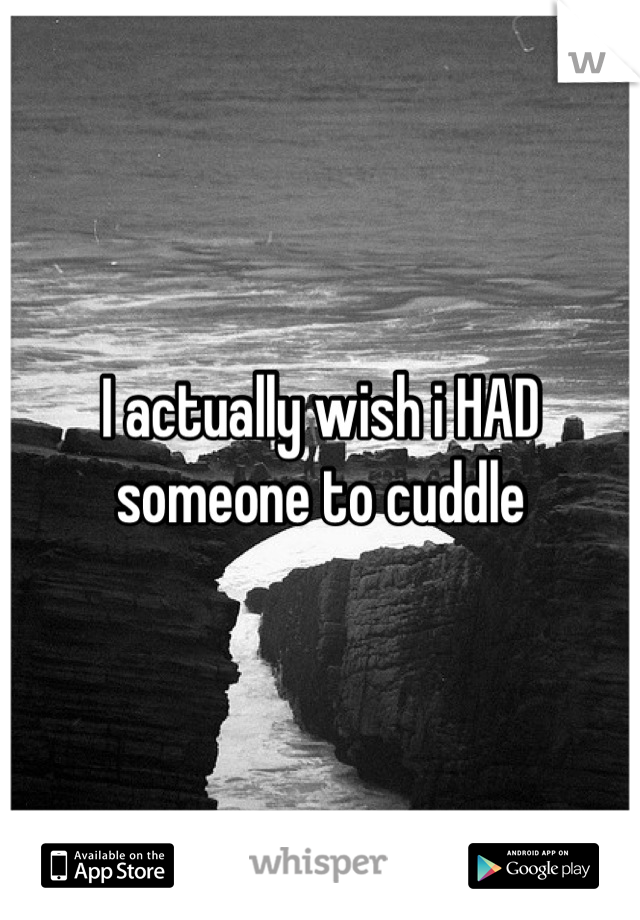 I actually wish i HAD someone to cuddle