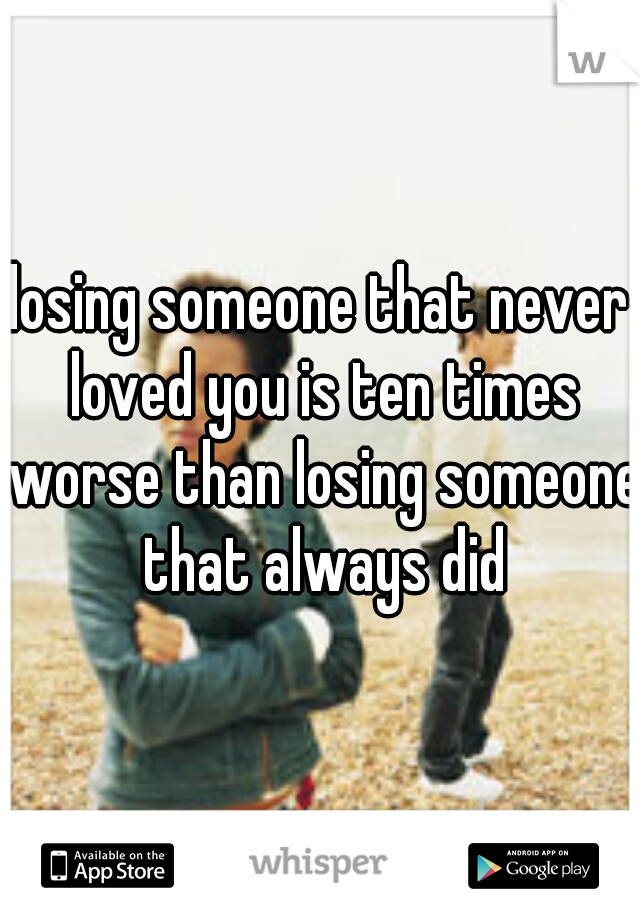 losing someone that never loved you is ten times worse than losing someone that always did