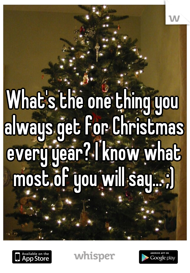 What's the one thing you always get for Christmas every year? I know what most of you will say... ;)