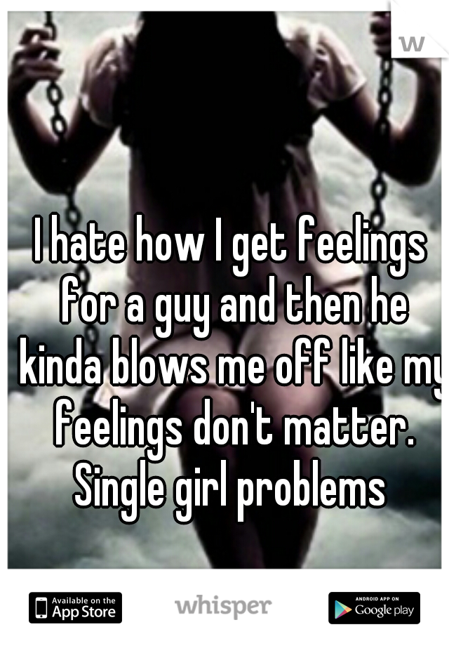 I hate how I get feelings for a guy and then he kinda blows me off like my feelings don't matter. Single girl problems 
