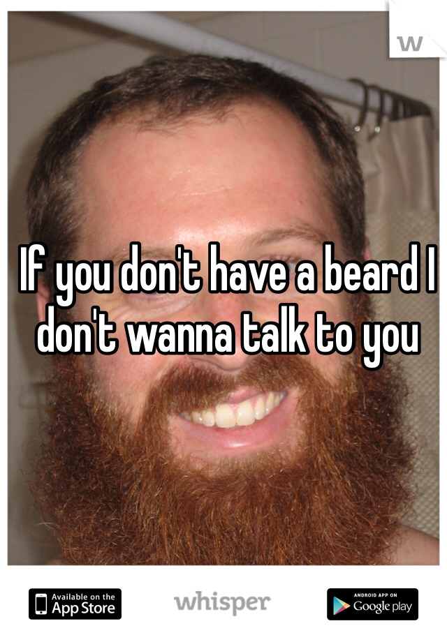 If you don't have a beard I don't wanna talk to you 