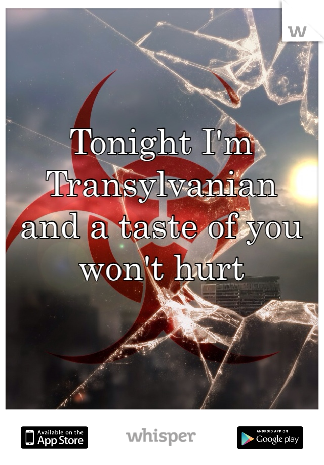 Tonight I'm Transylvanian
and a taste of you won't hurt