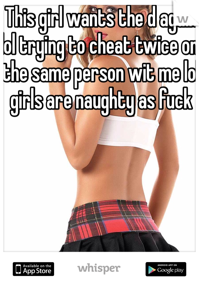 This girl wants the d again lol trying to cheat twice on the same person wit me lol girls are naughty as fuck