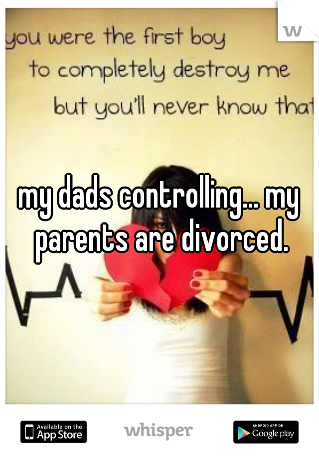 my dads controlling... my parents are divorced.