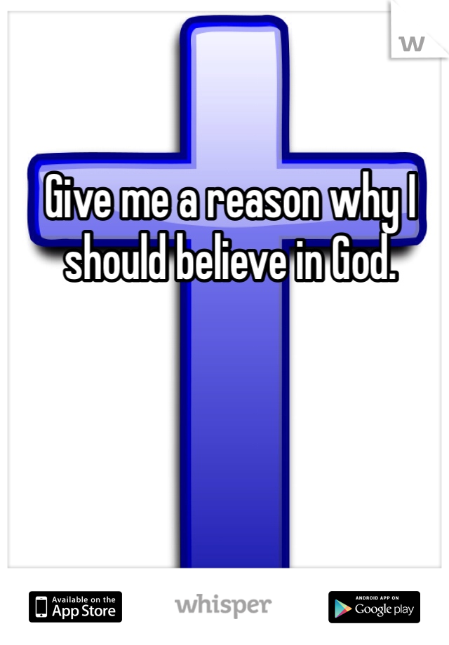 Give me a reason why I should believe in God. 
