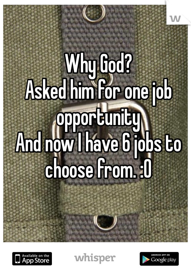 Why God?
Asked him for one job opportunity
And now I have 6 jobs to choose from. :0