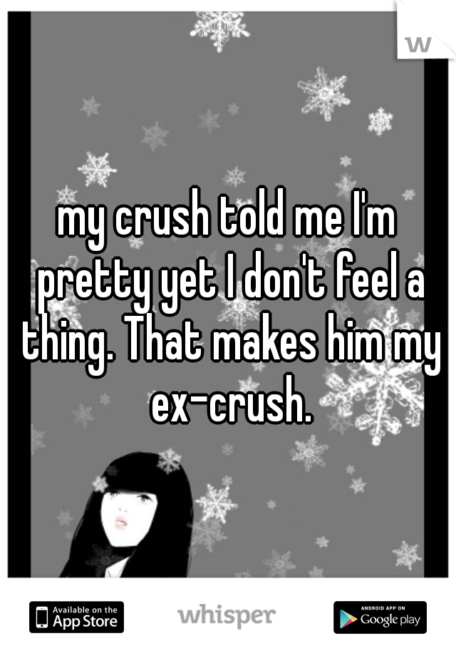 my crush told me I'm pretty yet I don't feel a thing. That makes him my ex-crush.