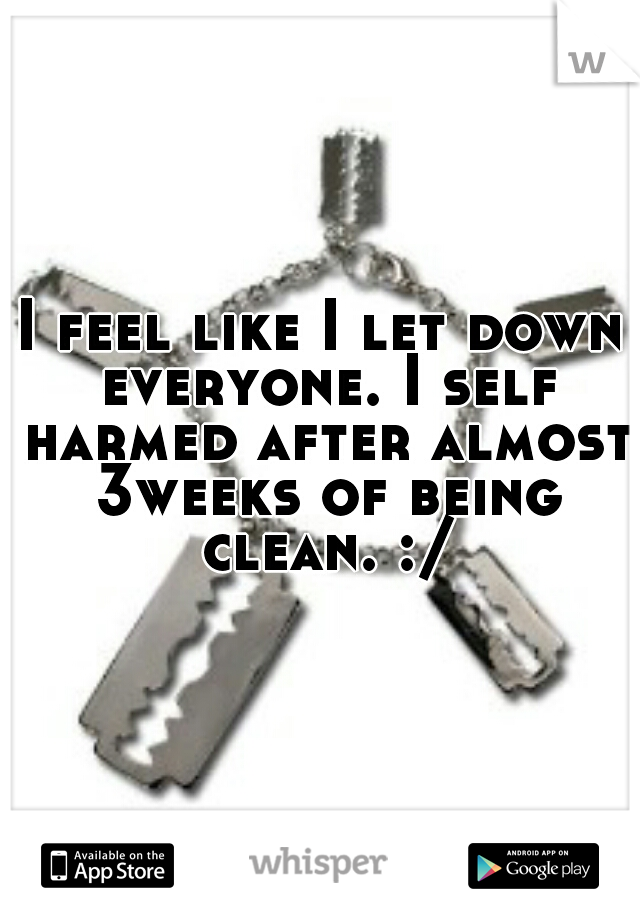 I feel like I let down everyone. I self harmed after almost 3weeks of being clean. :/