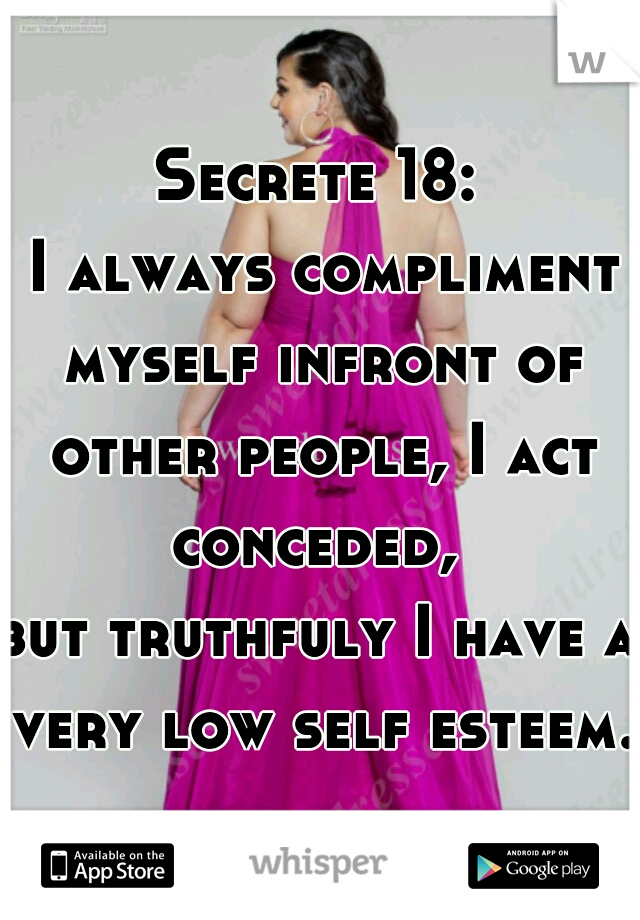 Secrete 18:
 I always compliment myself infront of other people, I act conceded, 

but truthfuly I have a very low self esteem..