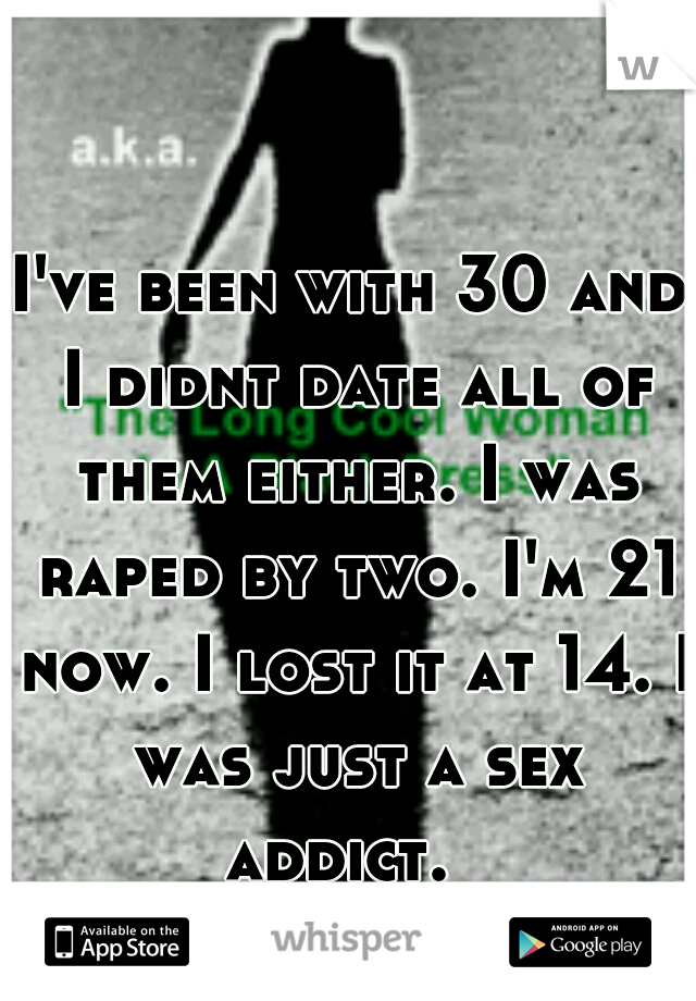 I've been with 30 and I didnt date all of them either. I was raped by two. I'm 21 now. I lost it at 14. I was just a sex addict.  