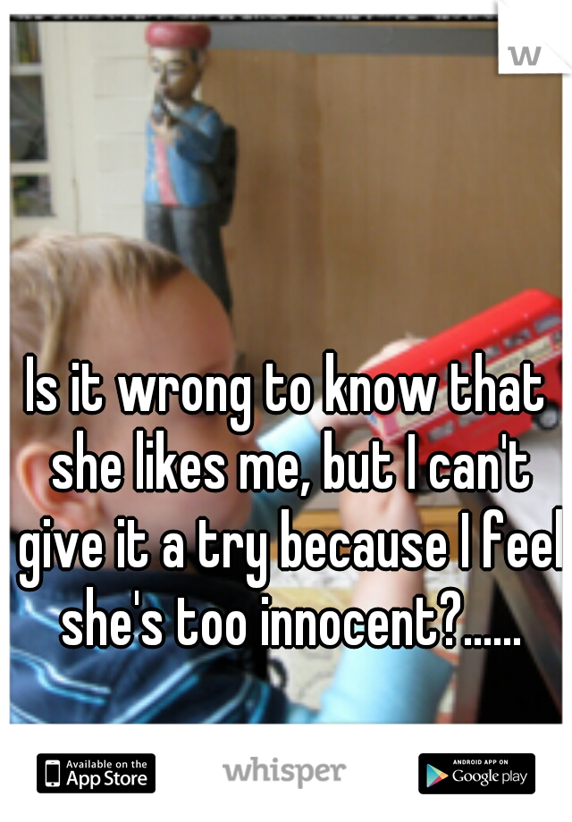 Is it wrong to know that she likes me, but I can't give it a try because I feel she's too innocent?......