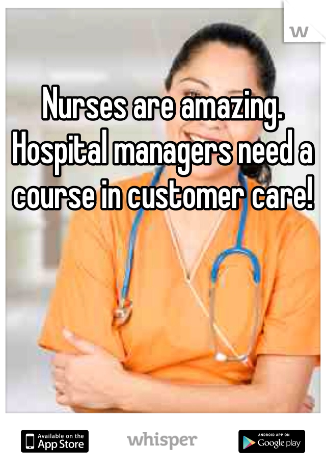 Nurses are amazing. Hospital managers need a course in customer care!