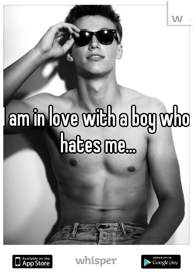 I am in love with a boy who hates me...