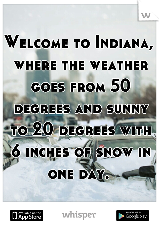 Welcome to Indiana, where the weather goes from 50 degrees and sunny to 20 degrees with 6 inches of snow in one day. 