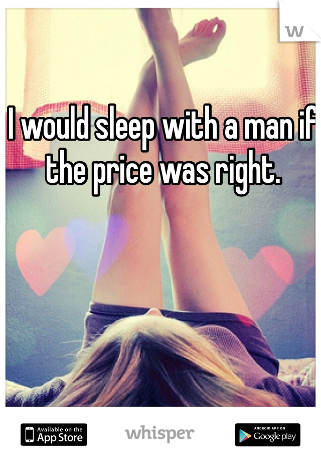 I would sleep with a man if the price was right.