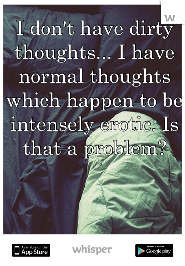 I don't have dirty thoughts... I have normal thoughts which happen to be intensely erotic. Is that a problem?