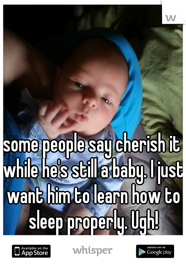 some people say cherish it while he's still a baby. I just want him to learn how to sleep properly. Ugh!