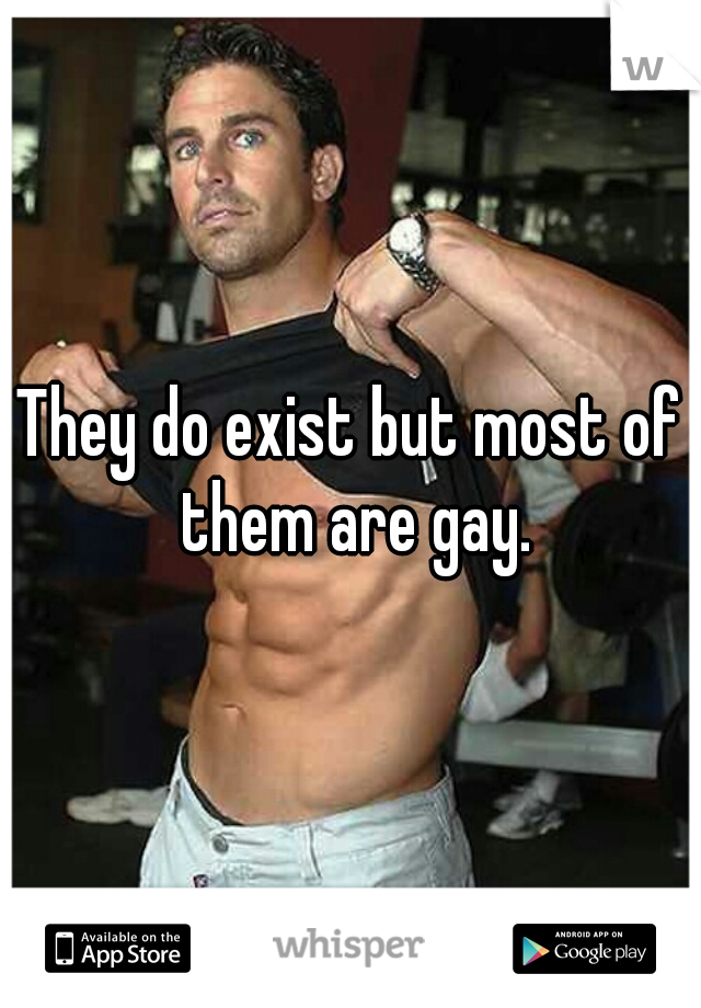 They do exist but most of them are gay.