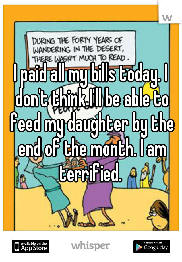 I paid all my bills today. I don't think I'll be able to feed my daughter by the end of the month. I am terrified. 