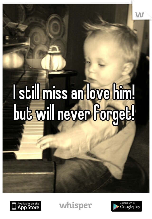 I still miss an love him! 
but will never forget! 