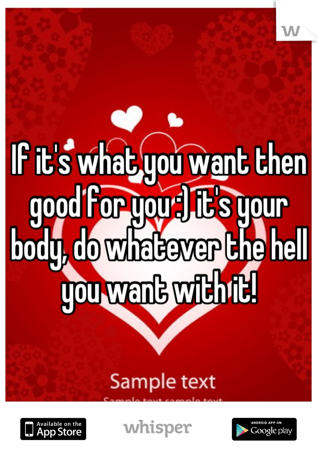If it's what you want then good for you :) it's your body, do whatever the hell you want with it!
