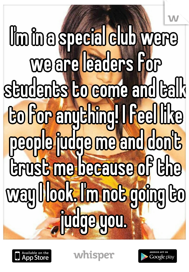 I'm in a special club were we are leaders for students to come and talk to for anything! I feel like people judge me and don't trust me because of the way I look. I'm not going to judge you. 