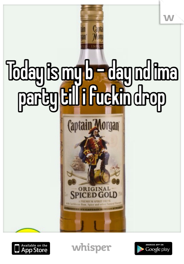 Today is my b - day nd ima party till i fuckin drop