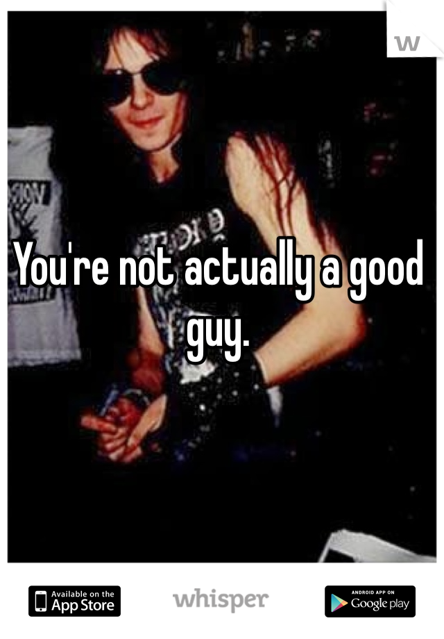You're not actually a good guy. 