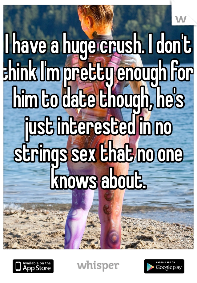I have a huge crush. I don't think I'm pretty enough for him to date though, he's just interested in no strings sex that no one knows about. 