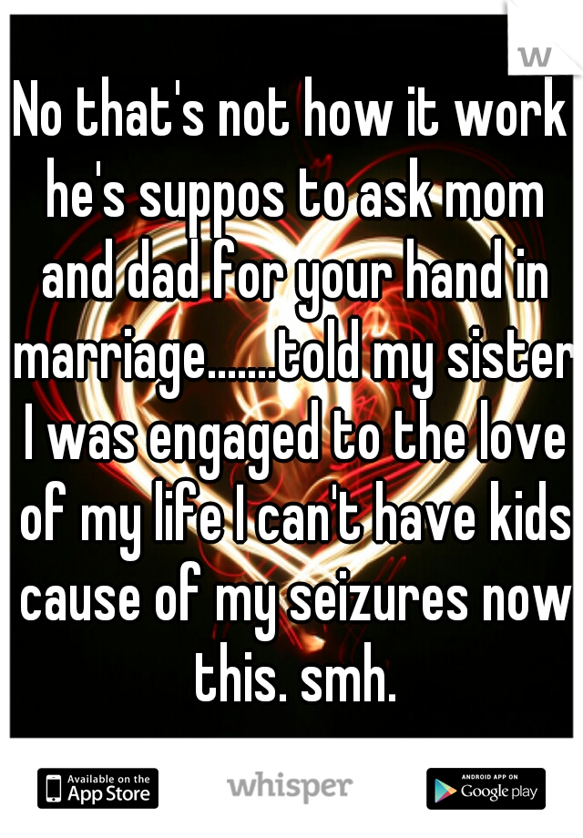 No that's not how it work he's suppos to ask mom and dad for your hand in marriage.......told my sister I was engaged to the love of my life I can't have kids cause of my seizures now this. smh.