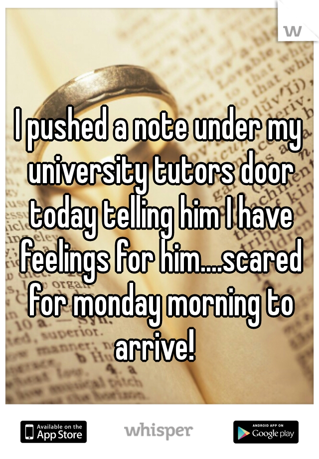 I pushed a note under my university tutors door today telling him I have feelings for him....scared for monday morning to arrive!  
